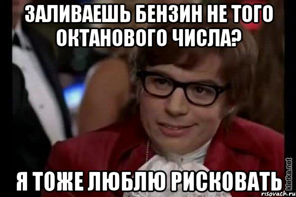 заливаешь бензин не того октанового числа? я тоже люблю рисковать, Мем Остин Пауэрс (я тоже люблю рисковать)