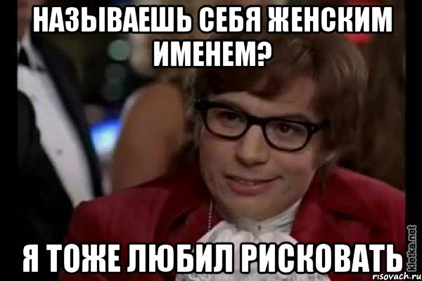 называешь себя женским именем? я тоже любил рисковать, Мем Остин Пауэрс (я тоже люблю рисковать)