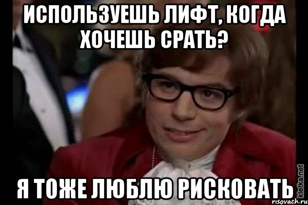 используешь лифт, когда хочешь срать? я тоже люблю рисковать, Мем Остин Пауэрс (я тоже люблю рисковать)