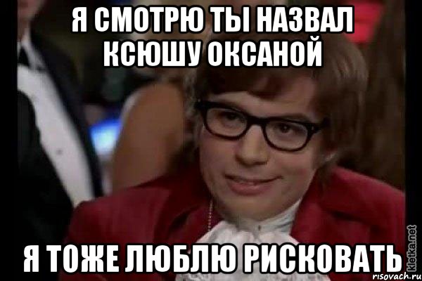 я смотрю ты назвал ксюшу оксаной я тоже люблю рисковать, Мем Остин Пауэрс (я тоже люблю рисковать)