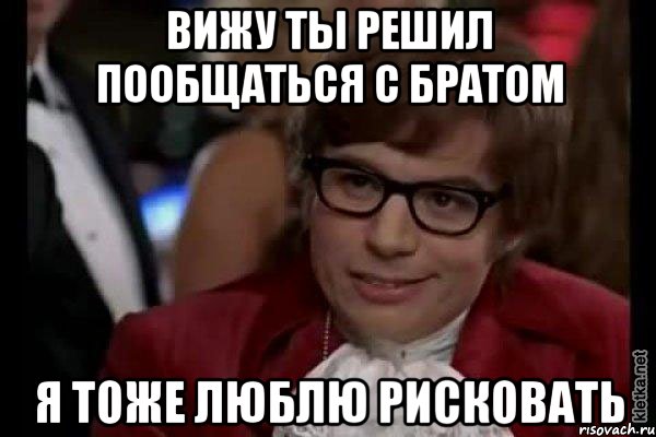 вижу ты решил пообщаться с братом я тоже люблю рисковать, Мем Остин Пауэрс (я тоже люблю рисковать)