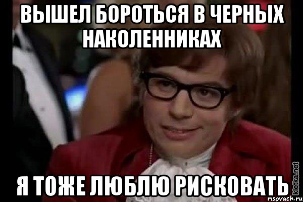 вышел бороться в черных наколенниках я тоже люблю рисковать, Мем Остин Пауэрс (я тоже люблю рисковать)