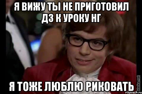 я вижу ты не приготовил дз к уроку нг я тоже люблю риковать, Мем Остин Пауэрс (я тоже люблю рисковать)