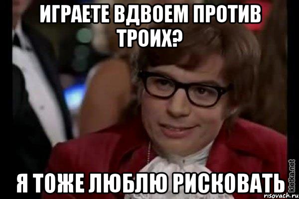 играете вдвоем против троих? я тоже люблю рисковать, Мем Остин Пауэрс (я тоже люблю рисковать)