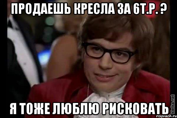 продаешь кресла за 6т.р. ? я тоже люблю рисковать, Мем Остин Пауэрс (я тоже люблю рисковать)