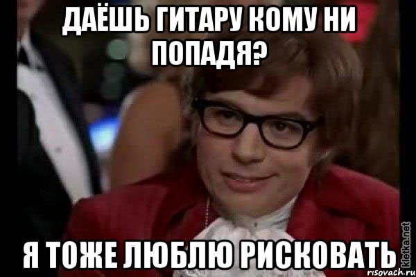 даёшь гитару кому ни попадя? я тоже люблю рисковать, Мем Остин Пауэрс (я тоже люблю рисковать)