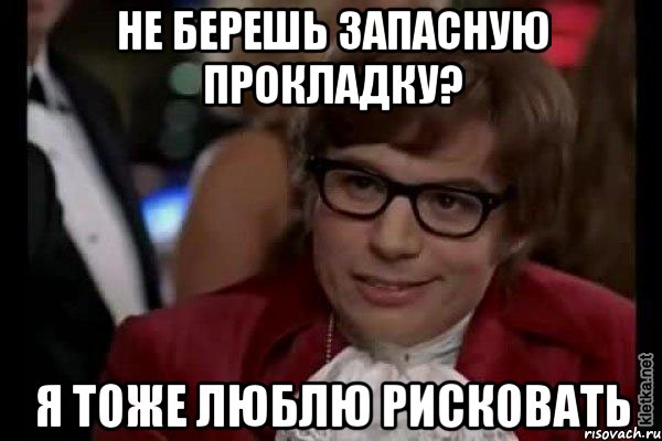 не берешь запасную прокладку? я тоже люблю рисковать, Мем Остин Пауэрс (я тоже люблю рисковать)