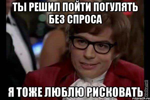 ты решил пойти погулять без спроса я тоже люблю рисковать, Мем Остин Пауэрс (я тоже люблю рисковать)