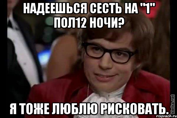 надеешься сесть на "1" пол12 ночи? я тоже люблю рисковать., Мем Остин Пауэрс (я тоже люблю рисковать)