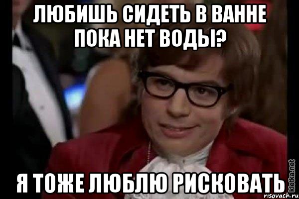 любишь сидеть в ванне пока нет воды? я тоже люблю рисковать, Мем Остин Пауэрс (я тоже люблю рисковать)