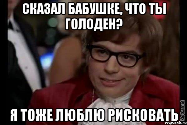 сказал бабушке, что ты голоден? я тоже люблю рисковать, Мем Остин Пауэрс (я тоже люблю рисковать)