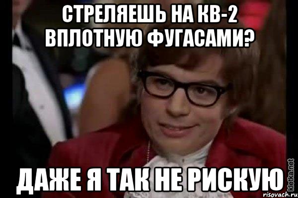 стреляешь на кв-2 вплотную фугасами? даже я так не рискую, Мем Остин Пауэрс (я тоже люблю рисковать)