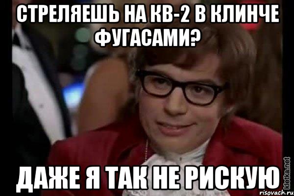 стреляешь на кв-2 в клинче фугасами? даже я так не рискую, Мем Остин Пауэрс (я тоже люблю рисковать)