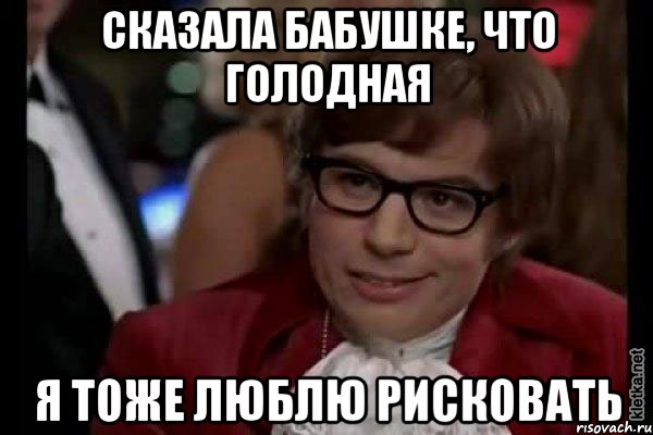 сказала бабушке, что голодная я тоже люблю рисковать, Мем Остин Пауэрс (я тоже люблю рисковать)