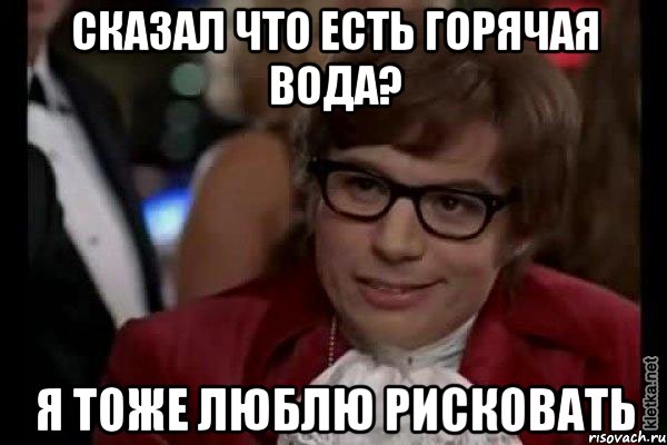 сказал что есть горячая вода? я тоже люблю рисковать, Мем Остин Пауэрс (я тоже люблю рисковать)