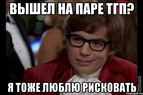 вышел на паре тгп? я тоже люблю рисковать, Мем Остин Пауэрс (я тоже люблю рисковать)