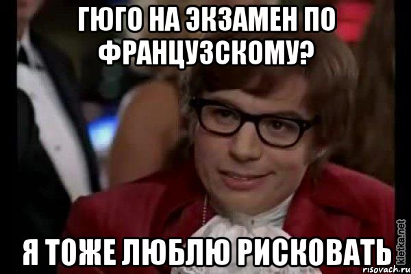 гюго на экзамен по французскому? я тоже люблю рисковать, Мем Остин Пауэрс (я тоже люблю рисковать)