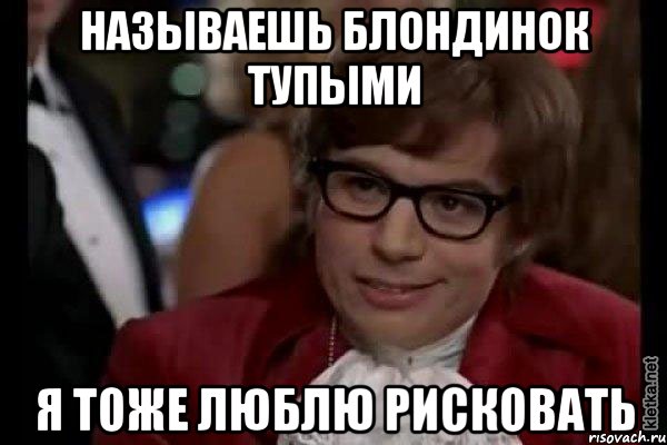 называешь блондинок тупыми я тоже люблю рисковать, Мем Остин Пауэрс (я тоже люблю рисковать)