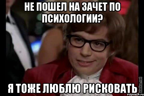 не пошел на зачет по психологии? я тоже люблю рисковать, Мем Остин Пауэрс (я тоже люблю рисковать)