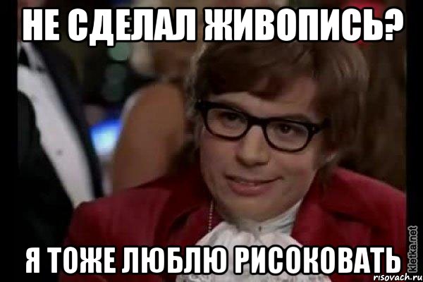 не сделал живопись? я тоже люблю рисоковать, Мем Остин Пауэрс (я тоже люблю рисковать)