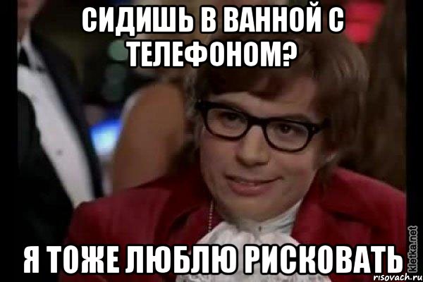 сидишь в ванной с телефоном? я тоже люблю рисковать, Мем Остин Пауэрс (я тоже люблю рисковать)