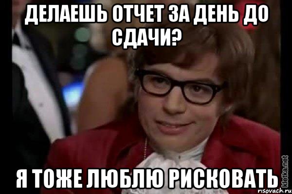 делаешь отчет за день до сдачи? я тоже люблю рисковать, Мем Остин Пауэрс (я тоже люблю рисковать)