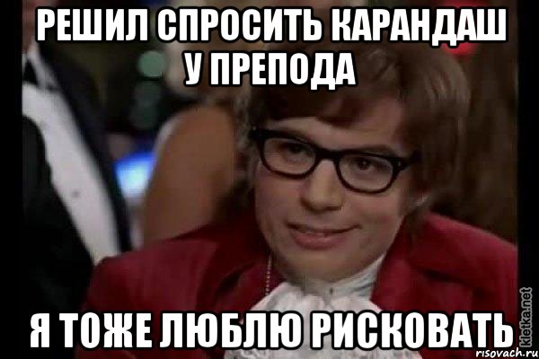 решил спросить карандаш у препода я тоже люблю рисковать, Мем Остин Пауэрс (я тоже люблю рисковать)