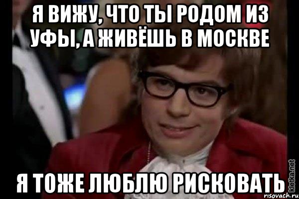 я вижу, что ты родом из уфы, а живёшь в москве я тоже люблю рисковать, Мем Остин Пауэрс (я тоже люблю рисковать)