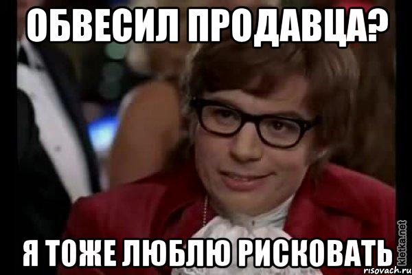 обвесил продавца? я тоже люблю рисковать, Мем Остин Пауэрс (я тоже люблю рисковать)