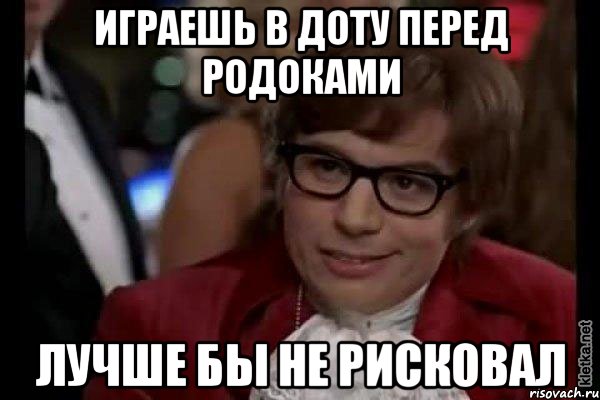 играешь в доту перед родоками лучше бы не рисковал, Мем Остин Пауэрс (я тоже люблю рисковать)