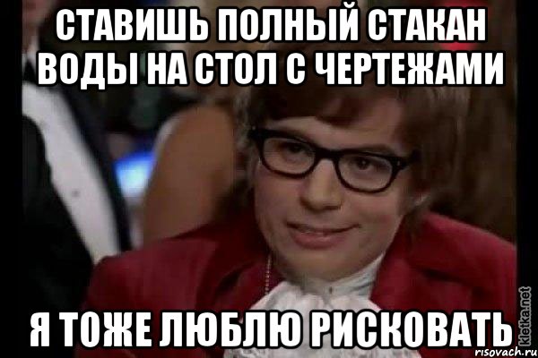 ставишь полный стакан воды на стол с чертежами я тоже люблю рисковать, Мем Остин Пауэрс (я тоже люблю рисковать)