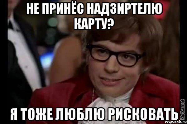 не принёс надзиртелю карту? я тоже люблю рисковать, Мем Остин Пауэрс (я тоже люблю рисковать)