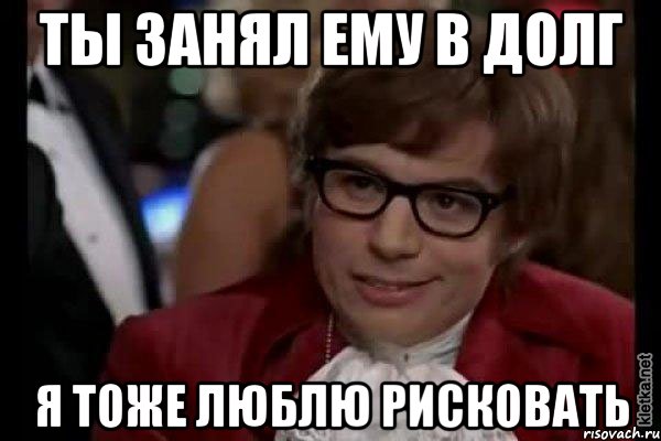 ты занял ему в долг я тоже люблю рисковать, Мем Остин Пауэрс (я тоже люблю рисковать)