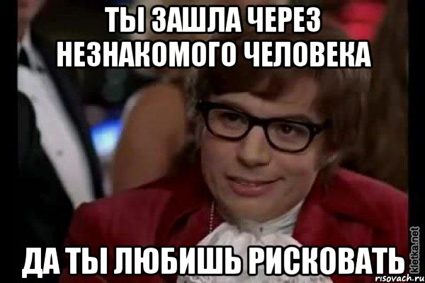 ты зашла через незнакомого человека да ты любишь рисковать, Мем Остин Пауэрс (я тоже люблю рисковать)