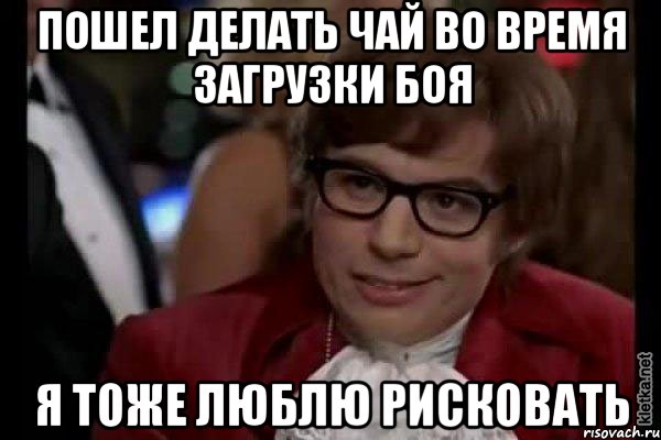 пошел делать чай во время загрузки боя я тоже люблю рисковать, Мем Остин Пауэрс (я тоже люблю рисковать)