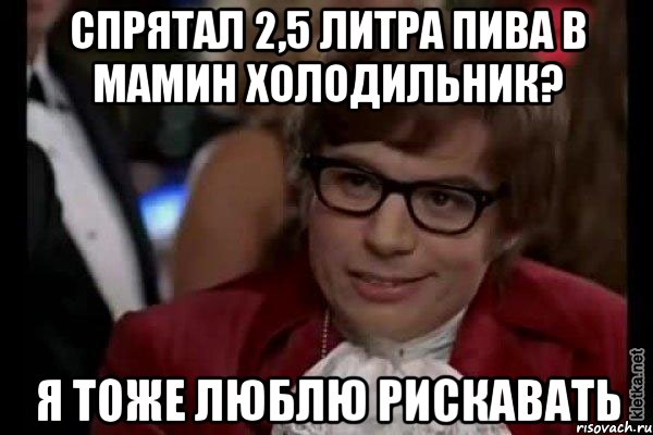 спрятал 2,5 литра пива в мамин холодильник? я тоже люблю рискавать, Мем Остин Пауэрс (я тоже люблю рисковать)