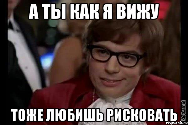 а ты как я вижу тоже любишь рисковать, Мем Остин Пауэрс (я тоже люблю рисковать)