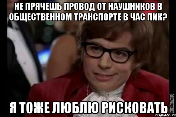 не прячешь провод от наушников в общественном транспорте в час пик? я тоже люблю рисковать, Мем Остин Пауэрс (я тоже люблю рисковать)