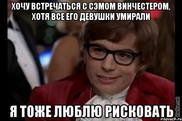 хочу встречаться с сэмом винчестером, хотя все его девушки умирали я тоже люблю рисковать, Мем Остин Пауэрс (я тоже люблю рисковать)