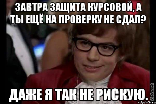 завтра защита курсовой, а ты ещё на проверку не сдал? даже я так не рискую.