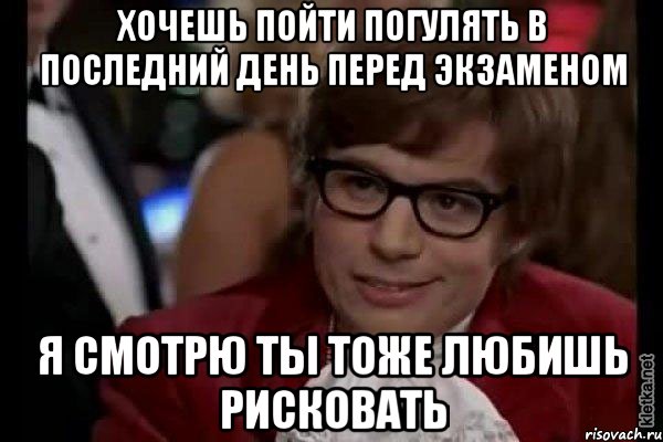 хочешь пойти погулять в последний день перед экзаменом я смотрю ты тоже любишь рисковать, Мем Остин Пауэрс (я тоже люблю рисковать)