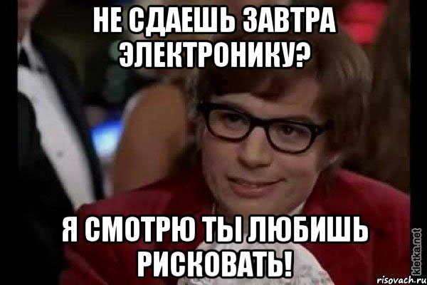 не сдаешь завтра электронику? я смотрю ты любишь рисковать!, Мем Остин Пауэрс (я тоже люблю рисковать)