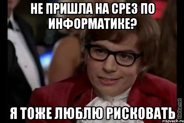 не пришла на срез по информатике? я тоже люблю рисковать, Мем Остин Пауэрс (я тоже люблю рисковать)