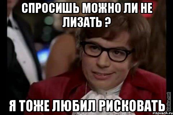 спросишь можно ли не лизать ? я тоже любил рисковать, Мем Остин Пауэрс (я тоже люблю рисковать)