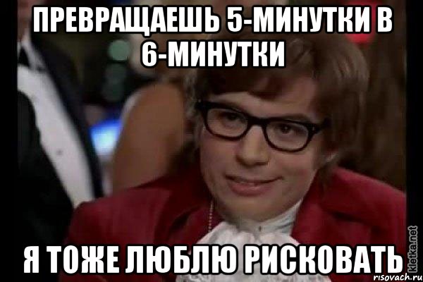 превращаешь 5-минутки в 6-минутки я тоже люблю рисковать, Мем Остин Пауэрс (я тоже люблю рисковать)