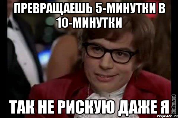 превращаешь 5-минутки в 10-минутки так не рискую даже я, Мем Остин Пауэрс (я тоже люблю рисковать)