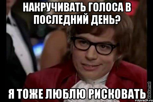 накручивать голоса в последний день? я тоже люблю рисковать, Мем Остин Пауэрс (я тоже люблю рисковать)