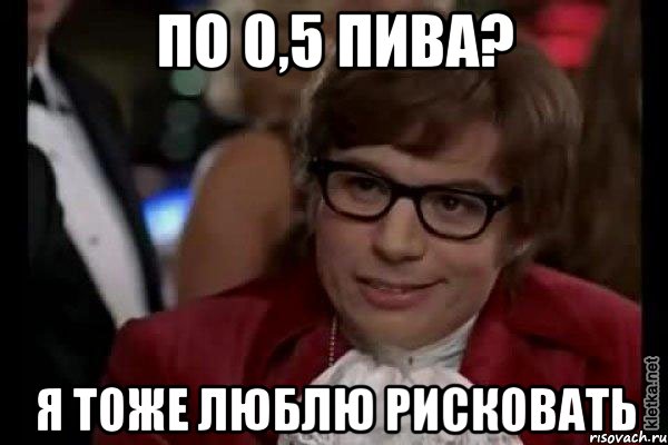 по 0,5 пива? я тоже люблю рисковать, Мем Остин Пауэрс (я тоже люблю рисковать)