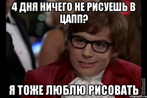 4 дня ничего не рисуешь в цапп? я тоже люблю рисовать, Мем Остин Пауэрс (я тоже люблю рисковать)