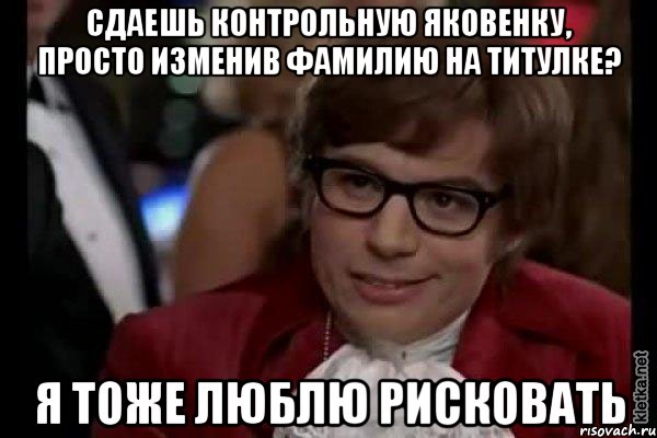 сдаешь контрольную яковенку, просто изменив фамилию на титулке? я тоже люблю рисковать, Мем Остин Пауэрс (я тоже люблю рисковать)